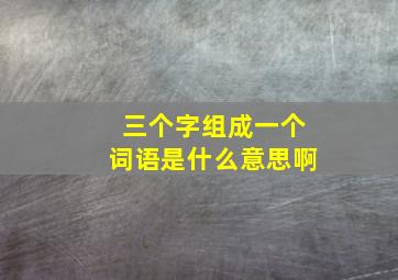 三个字组成一个词语是什么意思啊