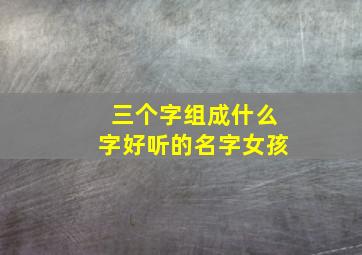 三个字组成什么字好听的名字女孩