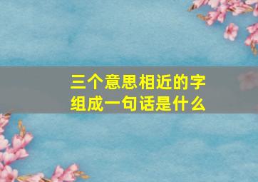 三个意思相近的字组成一句话是什么