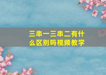 三串一三串二有什么区别吗视频教学