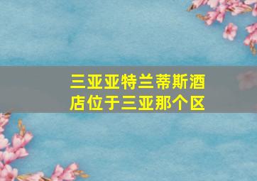 三亚亚特兰蒂斯酒店位于三亚那个区