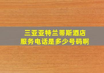 三亚亚特兰蒂斯酒店服务电话是多少号码啊