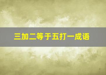 三加二等于五打一成语