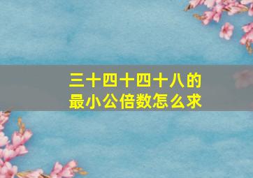 三十四十四十八的最小公倍数怎么求