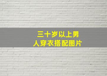 三十岁以上男人穿衣搭配图片