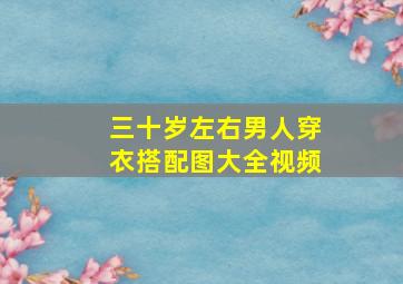 三十岁左右男人穿衣搭配图大全视频