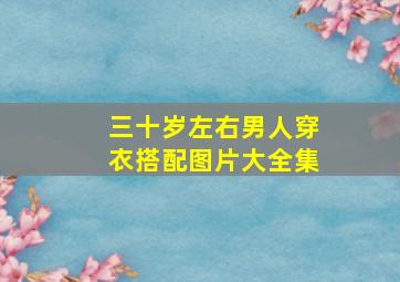 三十岁左右男人穿衣搭配图片大全集