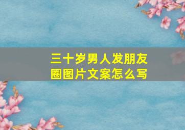 三十岁男人发朋友圈图片文案怎么写