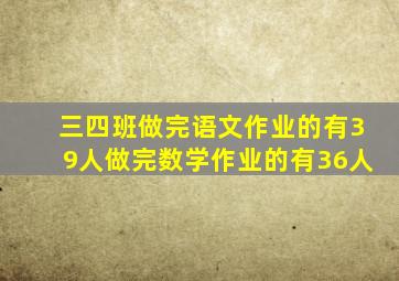 三四班做完语文作业的有39人做完数学作业的有36人