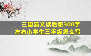 三国演义读后感300字左右小学生三年级怎么写