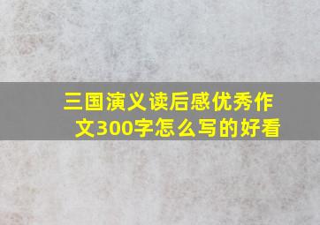 三国演义读后感优秀作文300字怎么写的好看