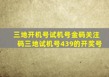 三地开机号试机号金码关注码三地试机号439的开奖号