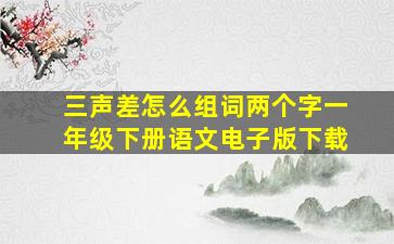 三声差怎么组词两个字一年级下册语文电子版下载