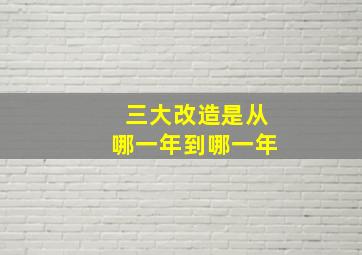 三大改造是从哪一年到哪一年