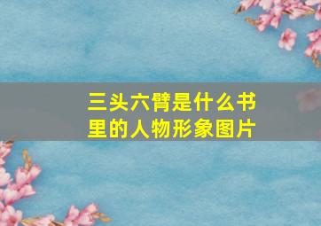 三头六臂是什么书里的人物形象图片