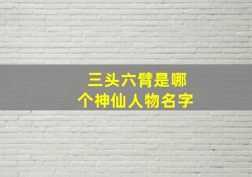 三头六臂是哪个神仙人物名字