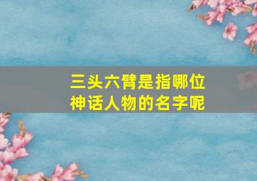 三头六臂是指哪位神话人物的名字呢