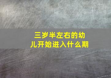 三岁半左右的幼儿开始进入什么期