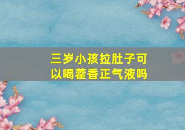 三岁小孩拉肚子可以喝藿香正气液吗