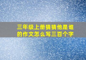 三年级上册猜猜他是谁的作文怎么写三百个字