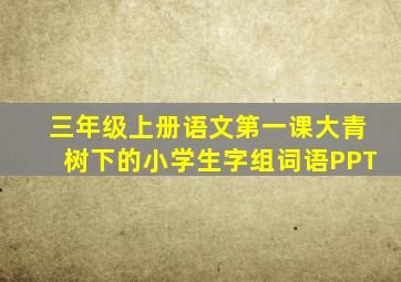 三年级上册语文第一课大青树下的小学生字组词语PPT