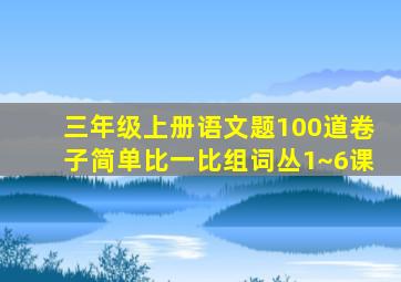 三年级上册语文题100道卷子简单比一比组词丛1~6课