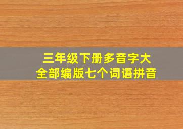 三年级下册多音字大全部编版七个词语拼音