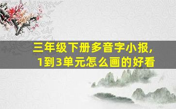 三年级下册多音字小报,1到3单元怎么画的好看