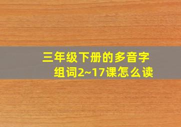 三年级下册的多音字组词2~17课怎么读