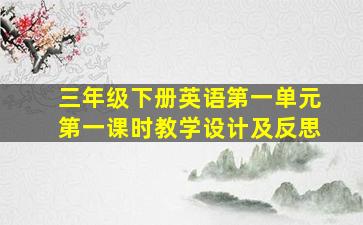 三年级下册英语第一单元第一课时教学设计及反思