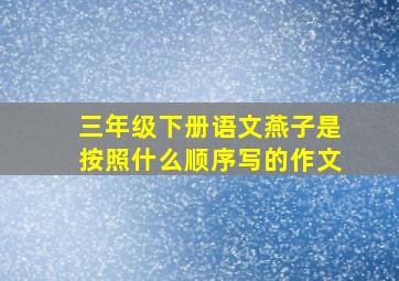 三年级下册语文燕子是按照什么顺序写的作文