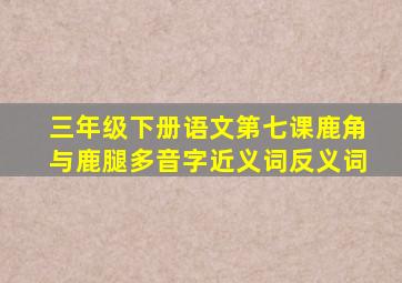 三年级下册语文第七课鹿角与鹿腿多音字近义词反义词