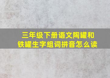 三年级下册语文陶罐和铁罐生字组词拼音怎么读