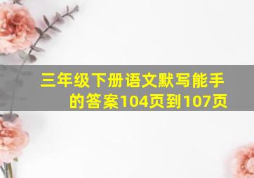 三年级下册语文默写能手的答案104页到107页