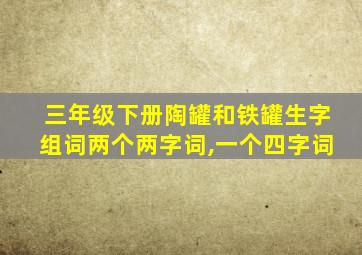 三年级下册陶罐和铁罐生字组词两个两字词,一个四字词