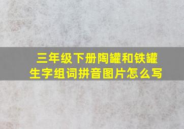 三年级下册陶罐和铁罐生字组词拼音图片怎么写