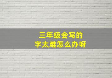 三年级会写的字太难怎么办呀