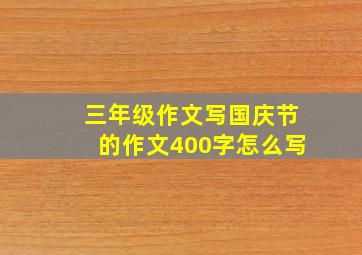 三年级作文写国庆节的作文400字怎么写