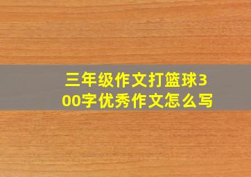 三年级作文打篮球300字优秀作文怎么写