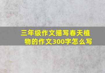 三年级作文描写春天植物的作文300字怎么写