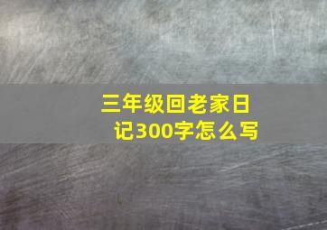 三年级回老家日记300字怎么写