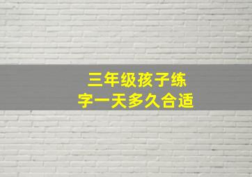 三年级孩子练字一天多久合适