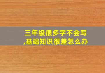 三年级很多字不会写,基础知识很差怎么办