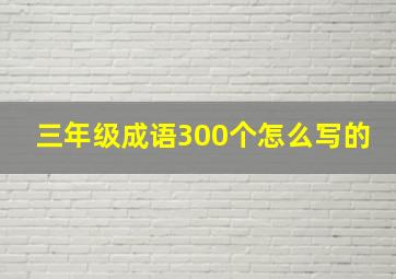 三年级成语300个怎么写的