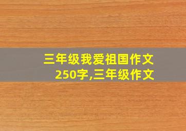 三年级我爱祖国作文250字,三年级作文