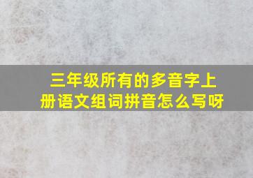 三年级所有的多音字上册语文组词拼音怎么写呀