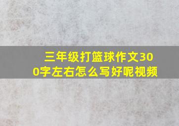 三年级打篮球作文300字左右怎么写好呢视频