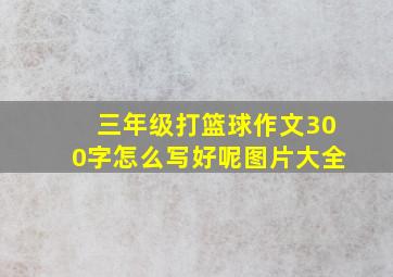 三年级打篮球作文300字怎么写好呢图片大全