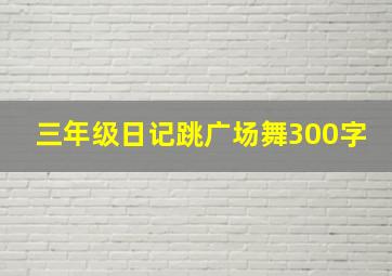 三年级日记跳广场舞300字