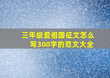 三年级爱祖国征文怎么写300字的范文大全